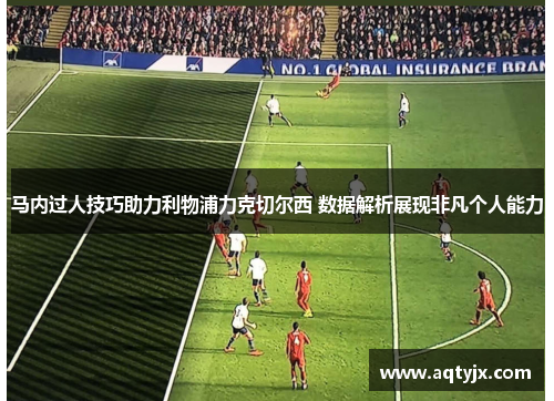 马内过人技巧助力利物浦力克切尔西 数据解析展现非凡个人能力